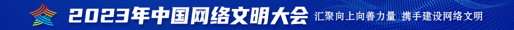 大鸡巴干出水免费视频2023年中国网络文明大会